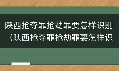 陕西抢夺罪抢劫罪要怎样识别（陕西抢夺罪抢劫罪要怎样识别认定）