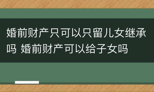 婚前财产只可以只留儿女继承吗 婚前财产可以给子女吗
