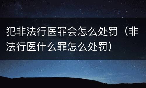 犯非法行医罪会怎么处罚（非法行医什么罪怎么处罚）