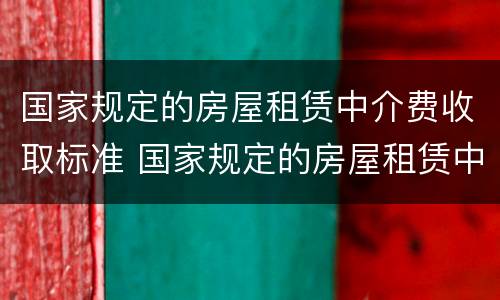 国家规定的房屋租赁中介费收取标准 国家规定的房屋租赁中介费收取标准是多少?