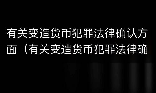 有关变造货币犯罪法律确认方面（有关变造货币犯罪法律确认方面的论文）