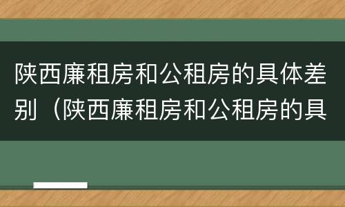 陕西廉租房和公租房的具体差别（陕西廉租房和公租房的具体差别是什么）