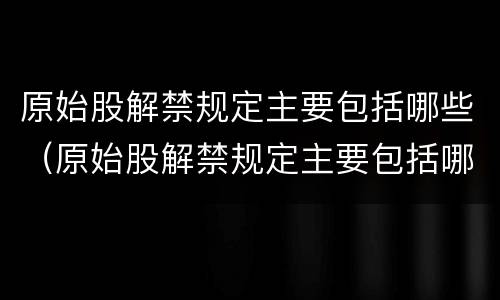 原始股解禁规定主要包括哪些（原始股解禁规定主要包括哪些内容）