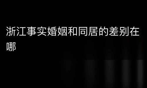 浙江事实婚姻和同居的差别在哪