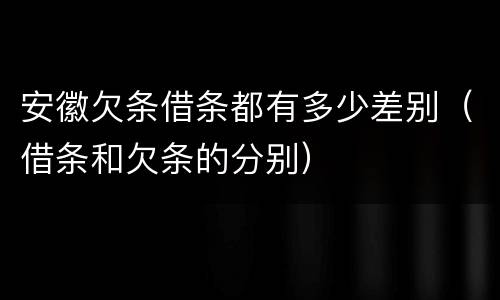 安徽欠条借条都有多少差别（借条和欠条的分别）