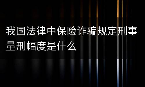 我国法律中保险诈骗规定刑事量刑幅度是什么