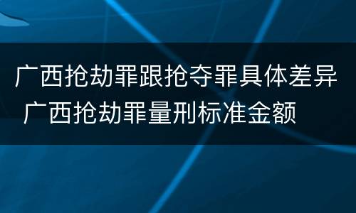 广西抢劫罪跟抢夺罪具体差异 广西抢劫罪量刑标准金额