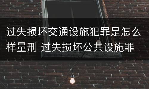 过失损坏交通设施犯罪是怎么样量刑 过失损坏公共设施罪