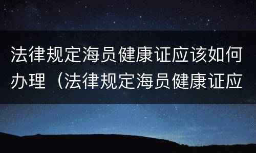 法律规定海员健康证应该如何办理（法律规定海员健康证应该如何办理手续）