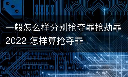 一般怎么样分别抢夺罪抢劫罪2022 怎样算抢夺罪