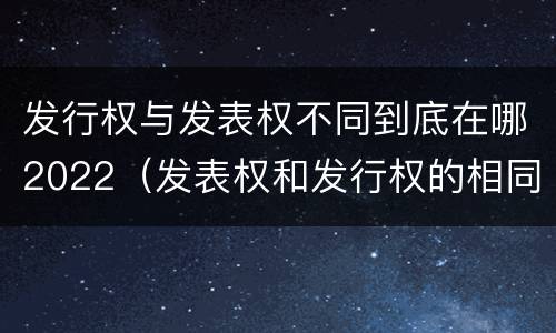 发行权与发表权不同到底在哪2022（发表权和发行权的相同点）