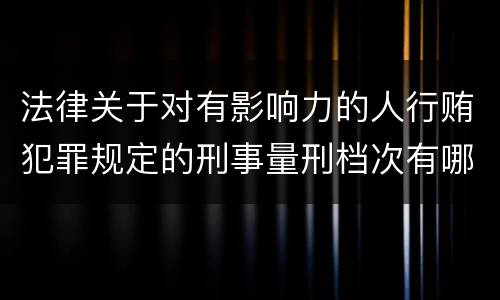 法律关于对有影响力的人行贿犯罪规定的刑事量刑档次有哪些