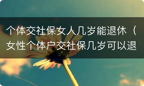个体交社保女人几岁能退休（女性个体户交社保几岁可以退休）
