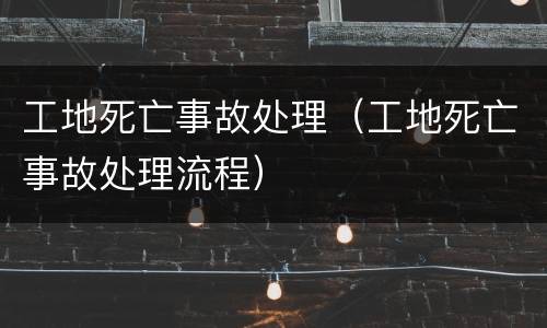 工地死亡事故处理（工地死亡事故处理流程）