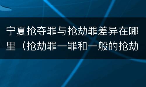 宁夏抢夺罪与抢劫罪差异在哪里（抢劫罪一罪和一般的抢劫罪）