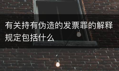 有关持有伪造的发票罪的解释规定包括什么