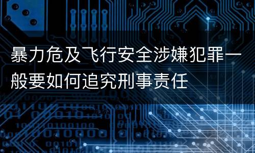 暴力危及飞行安全涉嫌犯罪一般要如何追究刑事责任
