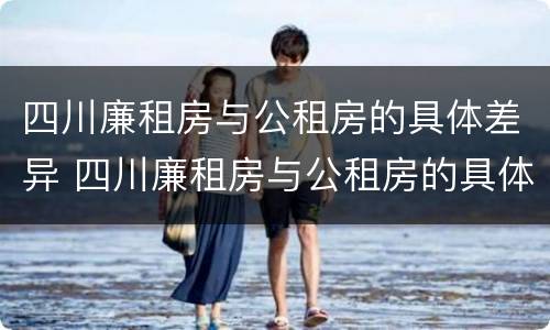 四川廉租房与公租房的具体差异 四川廉租房与公租房的具体差异在哪里