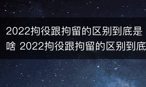 2022拘役跟拘留的区别到底是啥 2022拘役跟拘留的区别到底是啥呢