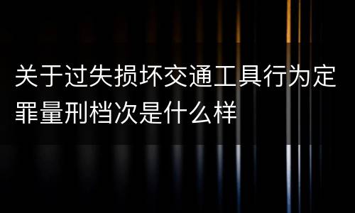 关于过失损坏交通工具行为定罪量刑档次是什么样