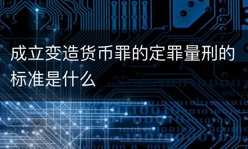 成立变造货币罪的定罪量刑的标准是什么