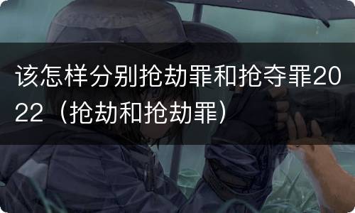 该怎样分别抢劫罪和抢夺罪2022（抢劫和抢劫罪）