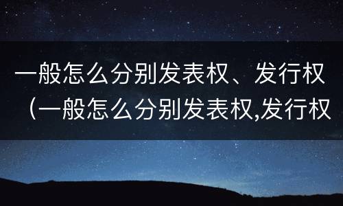一般怎么分别发表权、发行权（一般怎么分别发表权,发行权是否合法）