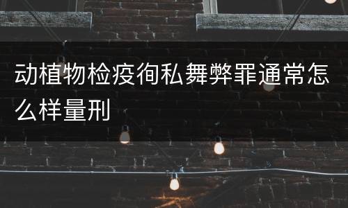 动植物检疫徇私舞弊罪通常怎么样量刑