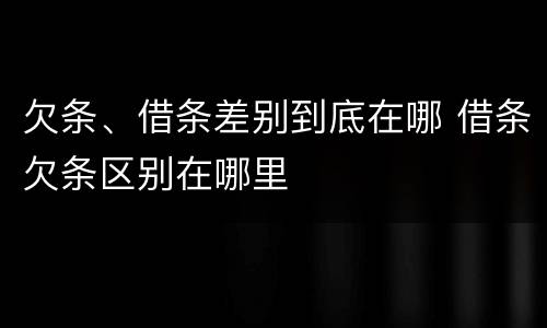 欠条、借条差别到底在哪 借条欠条区别在哪里
