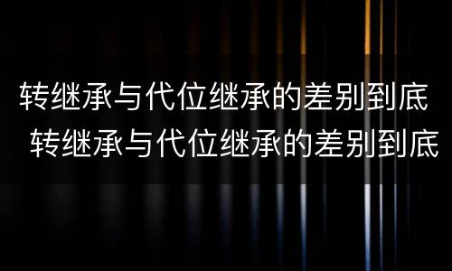 转继承与代位继承的差别到底 转继承与代位继承的差别到底是什么