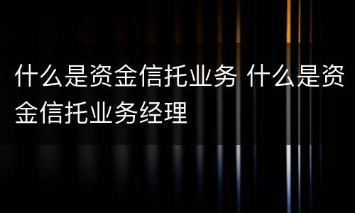 什么是资金信托业务 什么是资金信托业务经理