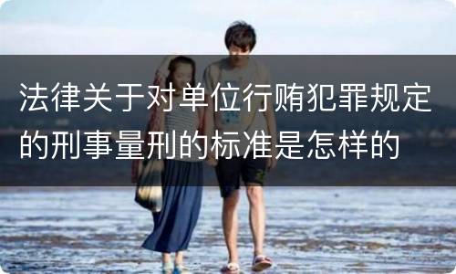 法律关于对单位行贿犯罪规定的刑事量刑的标准是怎样的