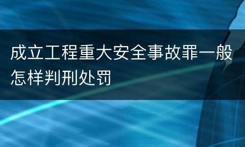 成立工程重大安全事故罪一般怎样判刑处罚
