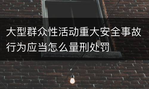 大型群众性活动重大安全事故行为应当怎么量刑处罚