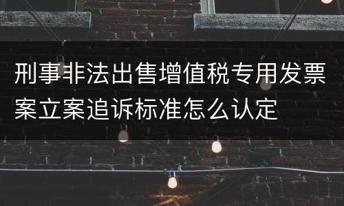刑事非法出售增值税专用发票案立案追诉标准怎么认定