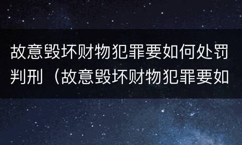 故意毁坏财物犯罪要如何处罚判刑（故意毁坏财物犯罪要如何处罚判刑多久）