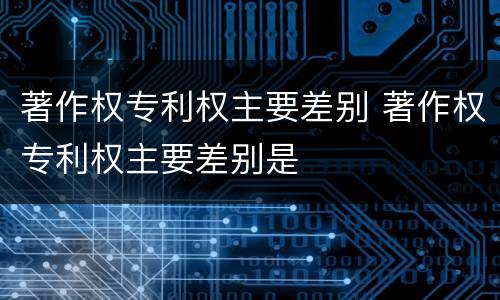 著作权专利权主要差别 著作权专利权主要差别是