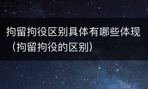 拘留拘役区别具体有哪些体现（拘留拘役的区别）