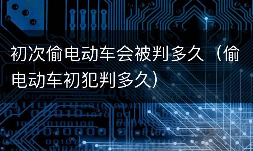 初次偷电动车会被判多久（偷电动车初犯判多久）
