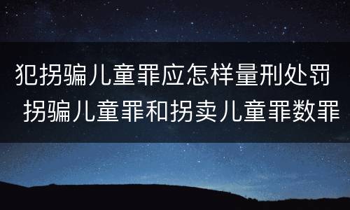 犯拐骗儿童罪应怎样量刑处罚 拐骗儿童罪和拐卖儿童罪数罪并罚