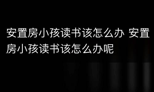安置房小孩读书该怎么办 安置房小孩读书该怎么办呢