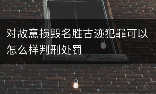 对故意损毁名胜古迹犯罪可以怎么样判刑处罚