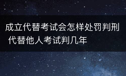 成立代替考试会怎样处罚判刑 代替他人考试判几年