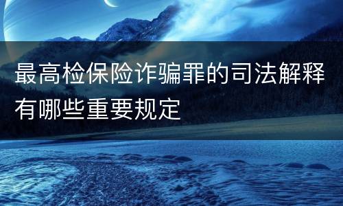 最高检保险诈骗罪的司法解释有哪些重要规定