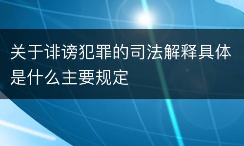 关于诽谤犯罪的司法解释具体是什么主要规定