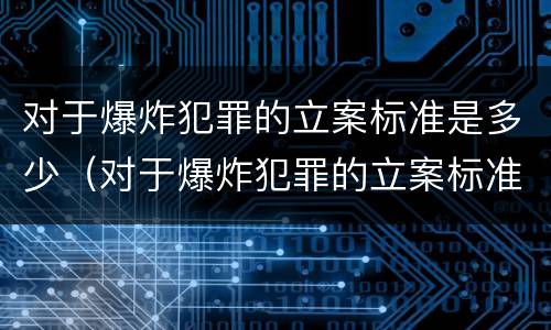 对于爆炸犯罪的立案标准是多少（对于爆炸犯罪的立案标准是多少钱）