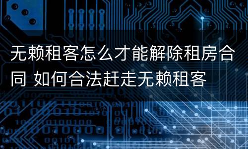 无赖租客怎么才能解除租房合同 如何合法赶走无赖租客