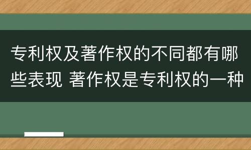 专利权及著作权的不同都有哪些表现 著作权是专利权的一种吗