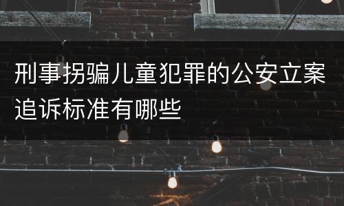 刑事拐骗儿童犯罪的公安立案追诉标准有哪些