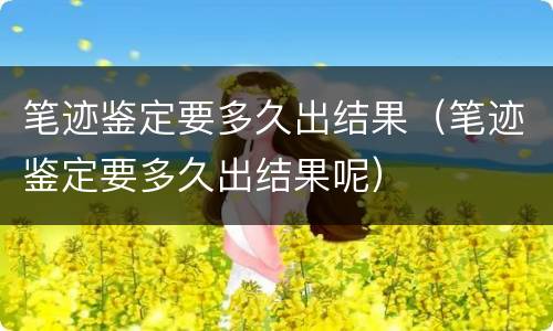 笔迹鉴定要多久出结果（笔迹鉴定要多久出结果呢）